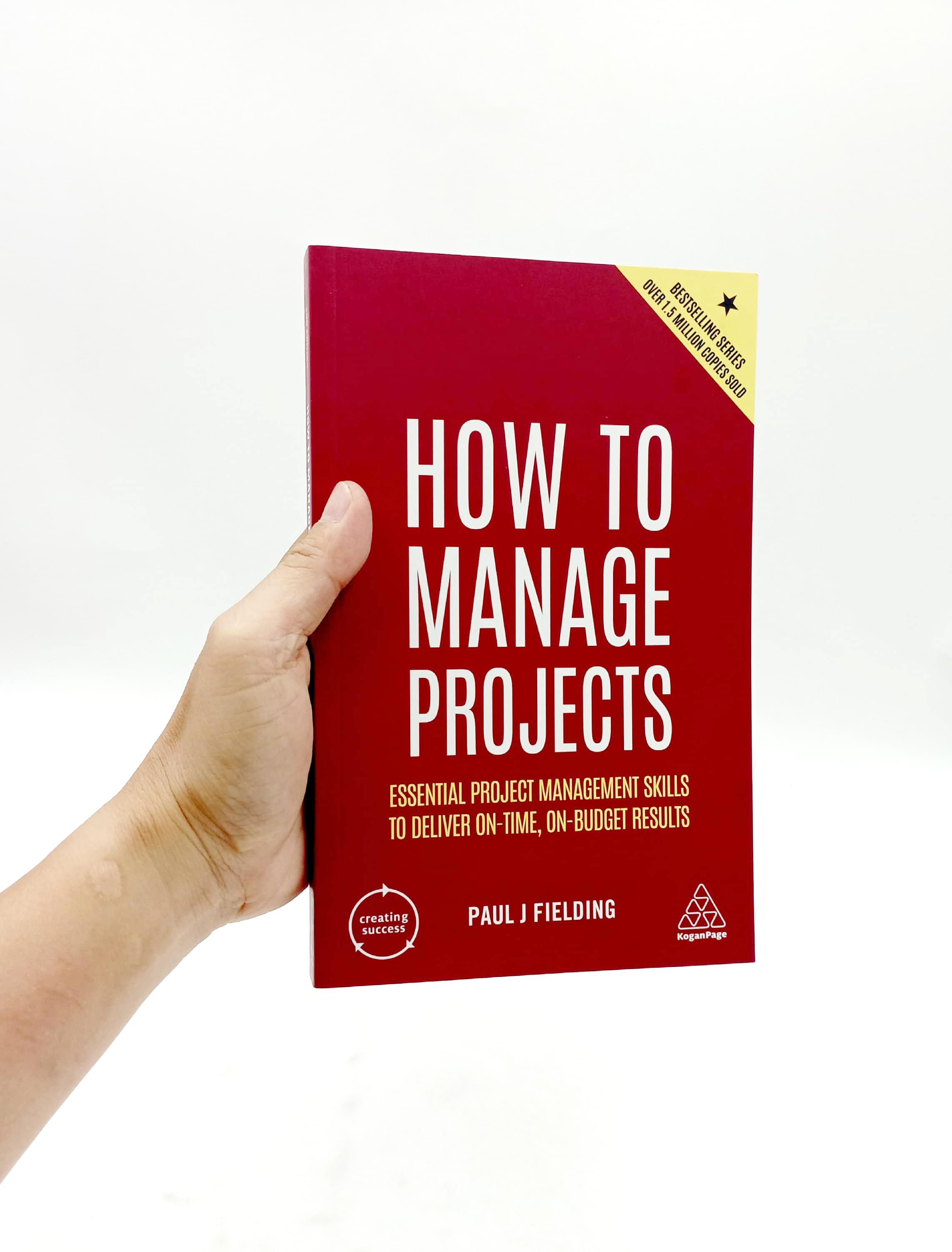 How To Manage Projects: Essential Project Management Skills To Deliver On-time, On-Budget Results