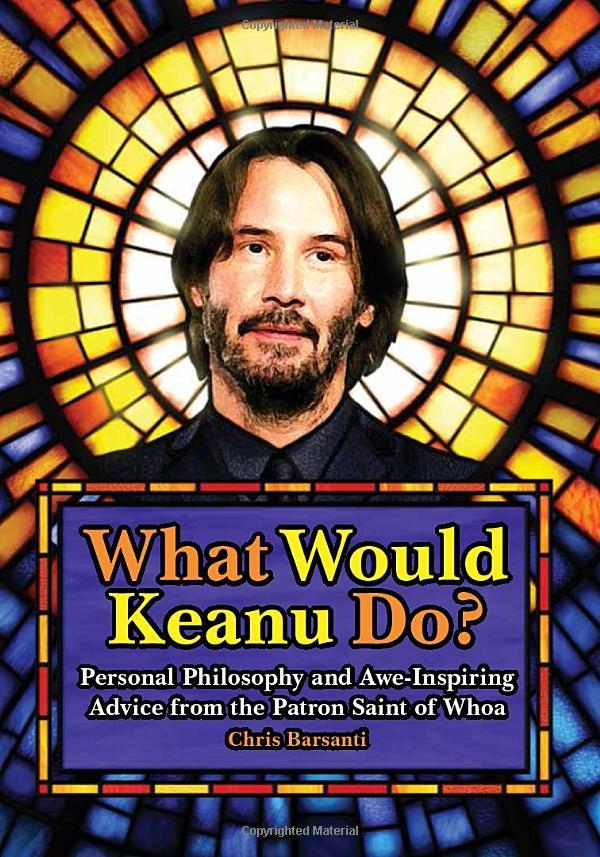 What Would Keanu Do?: Personal Philosophy And Awe-Inspiring Advice From The Patron Saint Of Whoa