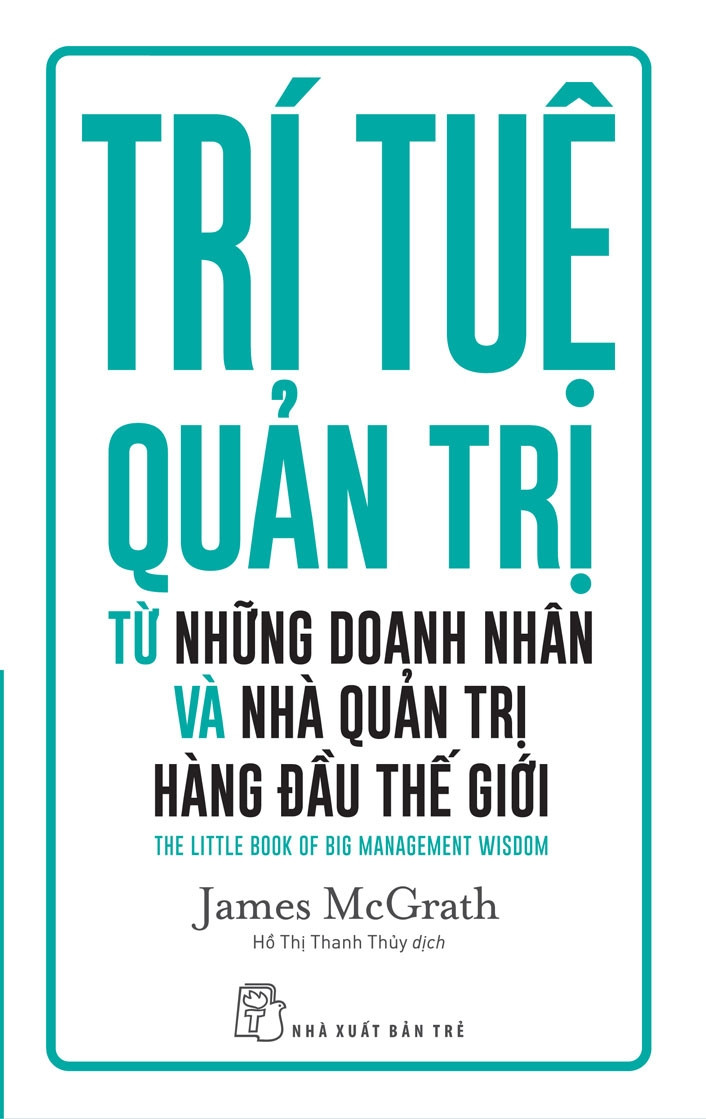 TRÍ TUỆ QUẢN TRỊ TỪ NHỮNG DOANH NHÂN VÀ NHÀ QUẢN TRỊ HÀNG ĐÀU THẾ GIỚI - James McGrath - Hồ Thị Thanh Thủy dịch - (bìa mềm)