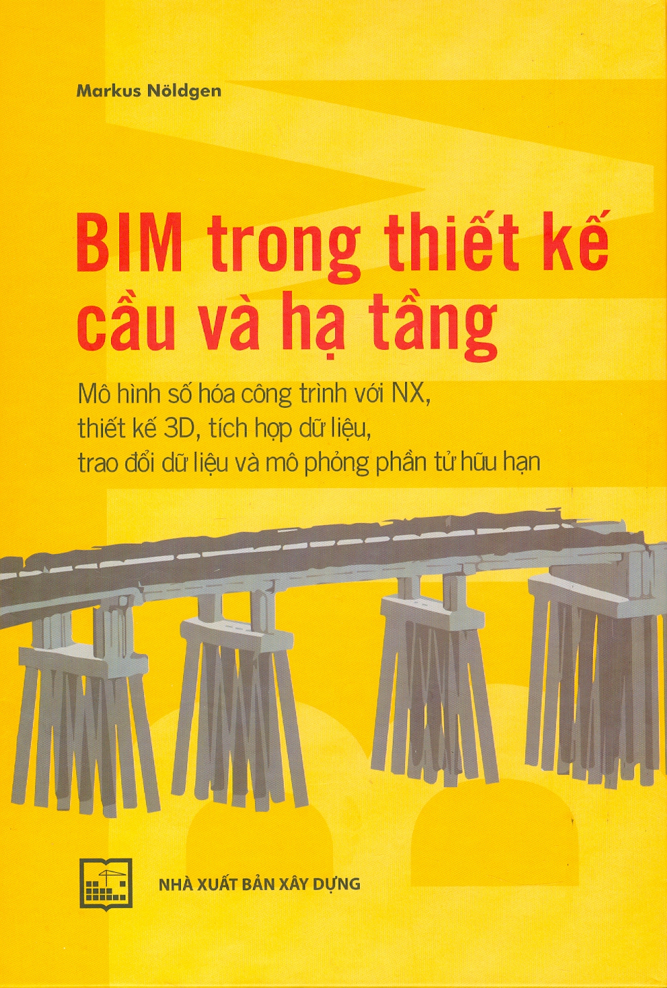 BIM Trong Thiết Kế Cầu Và Hạ Tầng - Mô Hình Số Hoá Công Trình Với NX, Thiết Kế 3D, Tích Hợp Dữ Liệu, Trao Đổi Dữ Liệu Và Mô Phỏng Phần Tử Hữu Hạn (Bìa cứng, in màu) - Markus Nöldgen