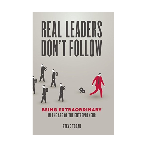 Real Leaders Don't Follow: Being Extraordinary in the Age of the Entrepreneur