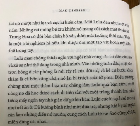 Một cuốn sách rất hay, ngôn từ phong phú, đầy màu sắc và âm thanh của thiên nhiên. Đọc xong chỉ muốn đến châu Phi ngay để chiêm ngưỡng vẻ đẹp hoang sơ nơi đó (hy vọng vẫn còn nhiều vùng chưa bị khai phá).

Đây không phải là truyện hư cấu mà là những câu chuyện có thật và rất nhân văn về khoảng thời gian 18 năm ở Kenya của tác giả với rất nhiều thăng trầm cùng với những người dân bản địa, người da trắng nhập cư, vật nuôi trong khu đồn điền cà phê của tác giả cũng như những con thú hoang vẫn lẩn quất trong vùng.

Qua những câu chuyện mình cảm nhận được tác giả là một người có tấm lòng nhân hậu, yêu con người và yêu thiên nhiên, luôn bênh vực những kẻ yếu thế. 

Hình chụp đính kèm là một đoạn mô tả cô nàng linh dương xinh đẹp mà tác giả mua về nuôi.

Rất đáng đọc, dành cho mọi lứa tuổi!

Sách được bọc giấy bóng kính rất đẹp. Tiki đóng gói cẩn thận, luôn có bọc chống sốc