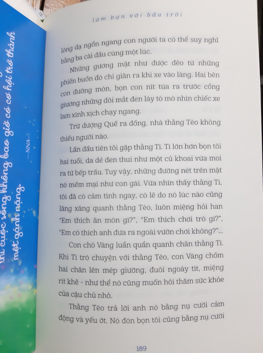 Lời khen đầu có lẽ phải nói đến văn phong của bác Ánh,  vẫn cái nét chân quê, hồn nhiên và đời thường ấy. "Làm bạn với bầu trời" xoay quanh cuộc sống của những đứa trẻ (Tèo, Lam, Nghị, Hằng,...) mà trong đó đáng chú ý nhất là cậu bé Tèo . Cậu bé chỉ có thể nằm một chỗ sau chấn thương, những tưởng cậu sẽ là gánh nặng cho gia đình nhưng ngược lại, cậu là trung tâm của mọi niềm vui của đám trẻ trong xóm. Cũng chính bằng tâm hồn nhạy cảm, vị tha và đầy tình thương mà ngay cả những áng mây, ngọn cỏ, vách tường,...cũng có thể làm cậu bé vui....Và xuyên suốt truyện sẽ là những sự kiện liên quan đến cuộc đời nhiều thiếu thốn của cậu bé Tèo và qua đó ta sẽ cảm nhận rõ hơn về tính cách của từng nhân vật.
Nửa truyện đầu lần lượt kể đến những nhân vật tưởng không liên quan đến nhau nhưng sau đó dần hé lộ và dù cái kết dễ đoán, mạch truyện vẫn làm người đọc tò mò không phải ở tình tiết mà ở những cảm xúc và tình cảm giữa con người với nhau - nhất là giữa những đứa trẻ. Tóm lại, truyện là một áng văn hay để ta suy nghĩ lại cách đối nhân xử thế, học cách vị tha và tìm kiếm niềm vui ở những thứ mà lắm khi ta thấy thật tầm thường...
      Với mình thì chỉ cần dành ra một buổi sáng là các bạn có thể đọc xong" Làm bạn với bầu trời" rồi. Nếu được các bạn hãy đọc liên tục để cảm xúc và mạch truyện được mạch lạc hơn.
P/s: Mình đọc cmt thấy có 1 số bạn lỗi bản in nên mất trang 179 và 189. Tiện mình post cho các bạn đọc luôn hihi. Chúc các bạn đọc sách vui vẻ. (^_^)