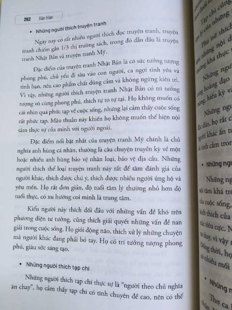 Tác giả đưa ra phán đoán về người đối diện thông qua phân tích các biểu hiện, hành vi. Một số mình thấy khá ổn, tuy nhiên một số chỉ nên tham khảo, vd: coi chữ viết đoán tính cách!?
Lưu ý là tác giả phân tích trên từng hành vi riêng biệt, vì vậy việc phán đoán có thể sẽ không chính xác trên thực tế nếu chỉ dùng một chi tiết này, chúng ta nên kết hợp nhiều yếu tố khác nhau để đưa ra nhận định về người khác.
Thực tế chắc không đơn giản như sách nhưng mình nghĩ các nội dung được nêu ra cũng gợi ý cho mình biết nên để ý thêm điều gì trong mối quan hệ với người khác chứ không chỉ là lời nói thông thường.
Các ví dụ đôi khi cũng hơi chưng hửng, giống kiểu sách "hạt giống tâm hồn" nhưng nếu không quá khó tính thì mình nghĩ ko thành vấn đề.
Ngoài lề, cuốn này ghi tác giả là Văn Hàn, nhưng nội dung kha khá giống cuốn "Giải mã hành vi, bắt gọn tâm lý" (cùng dịch giả, tác giả Lộc Dã). Mình mua cả 2 cuốn và xem sơ qua thì thấy cùng bố cục, có những đoạn giống nhau y đúc!? Không biết cùng tác giả hay không? Nếu vậy sao không để cùng tên? Nói chung là hơi khó hiểu. Các bạn quan tâm thì nên mua trước 1 cuốn, thích thì mua cuốn còn lại cũng ko muộn.