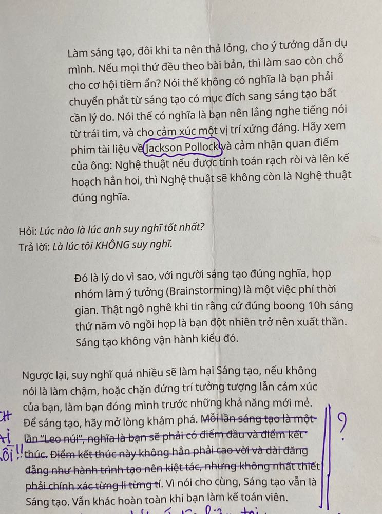 Bản dịch tiếng Việt so với bản tiếng Anh đính kèm có những đoạn tối nghĩa, dịch lệch hẳn ý tác giả luôn. Tệ nhất là trang 67! Nguyên bản tác giả viết “Knowing where you’re going to end up is fine when mountain climbing but it’s NO GOOD when you’re IN THE PROCESS of CREATING.” mà bị dịch ý thành “Mỗi lần sáng tạo là mỗi lần “leo núi”, nghĩa là bạn phải có điểm đầu và điểm kết thúc.” ?!!! Nghĩa dịch ngược hoàn toàn! 
Sách giấy rõ đẹp, lúc mới đọc phần tiếng Việt cũng thấy hài lòng. Đến khi đọc thêm mới HỐT HOẢNG, một bụng nghi ngờ tất cả các phần dịch kia.
Bạn nào khá tiếng Anh nên mua sách gốc đọc thui. Mình vì cái tội lười biếng nên mua sách dịch, chiều nay cảm thấy rất bực mình. 
Dịch thoát ý hoặc cắt xén bớt ý tác giả thì chấp nhận được, chứ dịch sai hẳn thế này thì khó chấp nhận quá.