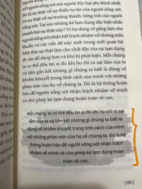 Trước tiên mình thấy rằng tựa đề tiếng Việt của cuốn sách dễ làm người tìm đọc hiểu nhầm về nội dung chính của sách. Trong khi tên gốc là “Healing from hidden abuse” thì tên tiếng Việt đã chuyển phần “healing” thành 2 dòng khá bé và không nổi bật ở góc dưới bìa.

Tác giả thường xuyên dùng những hình ảnh so sánh, ẩn dụ khá hoa mĩ. Nội dung trong sách không mới mẻ và mình đã kỳ vọng có các case hoặc kết quả nghiên cứu cụ thể hơn là chỉ đưa ra lý thuyết như thế này. 

Một số nội dung trong sách mà mình thấy hữu dụng là các dạng lạm dụng tâm lý (gaslighting, flying monkeys, củng cố gián đoạn, các giai đoạn lý tưởng hoá, hạ thấp giá trị, loại bỏ…) và 6 giai đoạn của quá trình phục hồi. 

Khi đọc quyển sách, người đọc có thể có những liên tưởng và đối chiếu tới chính những mối liên hệ của mình, tìm thấy những sự tương đồng trong cách đối xử của người khác với mình và ngược lại - của chính mình với người khác.