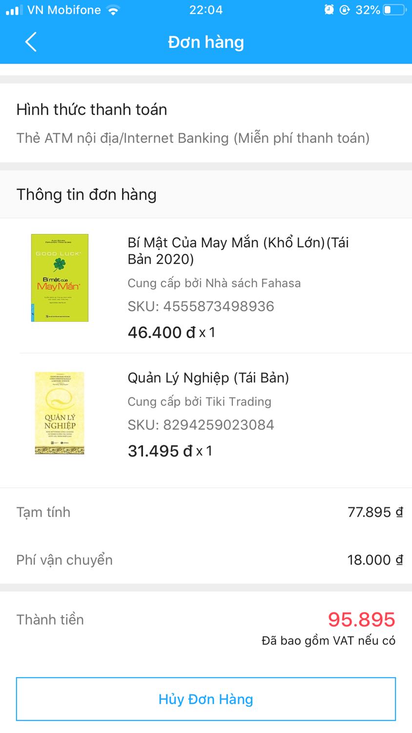 Tôi có đặt mua 1 quyển bí mật may mắn và 1 quyển quản lý nghiệp cùng 1 đơn hàng gửi cho 1 người bạn và đã chuyển khoản lúc 22h7 phút ngày 18.02. Bạn tôi chỉ nhận được quyển bí mật may mắn. Hôm nay 26.04 tôi xem đơn thì quản lý nghiệp bị huỷ là sao???
Tôi đã chuyển khoản đủ 2 cuốn là 95.895k. 
Shop Ko giao cho khách tại sao lại huỷ ạ???