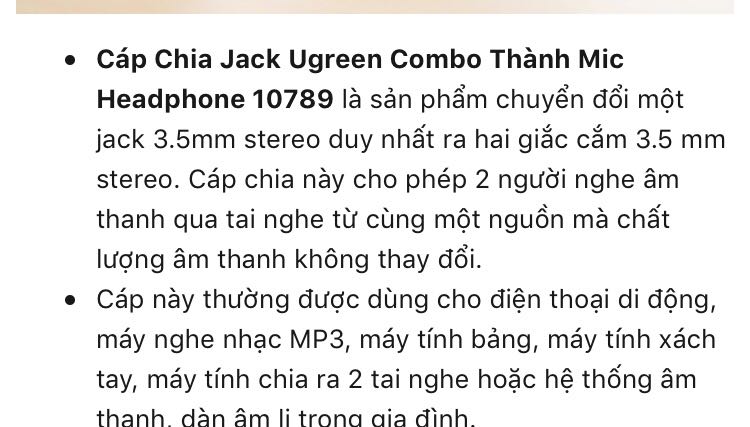 Thông tin ghi là cho phép 2 nguoi nghe nhac từ 1 nguồn nghe nhac. Nhưng thật chất bạn chỉ nghe được 1 bên. Bên còn lại là sử dụng cho mic. Nếu máy nào đã có 1 lỗ mic riêng và phone rieng thì ko cần mua vì rất phí. . 
Tóm lại không có chức năng chia ra làm 2 tai nghe như thông tin đưa ra.