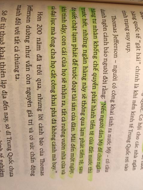 - Cuốn sách kinh tế chính trị đầu tiên mình đọc ngoài chương trình đại học. Cảm nhận đầu tiên đó là các chương sắp xếp theo logic khá mơ hồ, các sự kiện lịch sử trong đây không hẳn được kể theo trình tự thời gian. Mn có thể ghi chép lại các mốc thời gian bên cạnh để nhìn ra được sự liên kết giữa các sự kiện lịch sử với nhau tốt hơn.
- Cuốn sách này bàn chủ yếu về những chiến lược thao túng tiền tệ quốc tế của giới tài phiệt trục London-phố Wall, và giải thích lịch sử dưới góc độ tài chính. Có 3 điều được nhắc lại nhiều lần trong cuốn sách:
+ Các sự kiện lịch sử lớn (chiến tranh thế giới, ám sát nguyên thủ quốc gia,...) đều liên quan đến các âm mưu tài chính.
+ Mối quan hệ giữa tiền tệ và vàng là cực kỳ quan trọng. Trong suốt chiều dài lịch sử, tiền có thể mất giá rất nhiều, nhưng vàng thì không.
+ Nếu quyền phát hành tiền tệ không nằm trong tay chính phủ mà rơi vào tay ngân hàng tư hữu, thì việc quốc gia đó bị thao túng kinh tế và vỡ nợ là điều sớm muộn.
- 3 điều áp dụng cho bản thân:
+ Cảnh giác với tín dụng, vay thế chấp và tài chính phái sinh
+ Mua vàng cho mục đích lâu dài
+ Gửi tiền ở các ngân hàng nhà nước :D - Cuốn sách kinh tế chính trị đầu tiên mình đọc ngoài chương trình đại học. Cảm nhận đầu tiên đó là các chương sắp xếp theo logic khá mơ hồ, các sự kiện lịch sử trong đây không hẳn được kể theo trình tự thời gian. Mn có thể ghi chép lại các mốc thời gian bên cạnh để nhìn ra được sự liên kết giữa các sự kiện lịch sử với nhau tốt hơn.
- Cuốn sách này bàn chủ yếu về những chiến lược thao túng tiền tệ quốc tế của giới tài phiệt trục London-phố Wall, và giải thích lịch sử dưới góc độ tài chính. Có 3 điều được nhắc lại nhiều lần trong cuốn sách:
+ Các sự kiện lịch sử lớn (chiến tranh thế giới, ám sát nguyên thủ quốc gia,...) đều liên quan đến các âm mưu tài chính.
+ Mối quan hệ giữa tiền tệ và vàng là cực kỳ quan trọng. Trong suốt chiều dài lịch sử, tiền có thể mất giá rất nhiều, nhưng vàng thì không.
+ Nếu quyền phát hành tiền tệ không nằm trong tay chính phủ mà rơi vào tay ngân hàng tư hữu, thì việc quốc gia đó bị thao túng kinh tế và vỡ nợ là điều sớm muộn.
- 3 điều áp dụng cho bản thân:
+ Cảnh giác với tín dụng, vay thế chấp và tài chính phái sinh
+ Mua vàng cho mục đích lâu dài
+ Gửi tiền ở các ngân hàng nhà nước :D