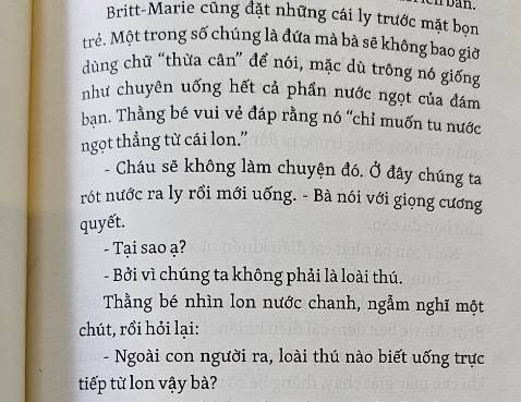 Nhẹ nhàng, sâu lắng, tất cả vừa vặn. Là ước mơ tự thể hiện mình của phụ nữ. Đây là câu chuyện về rất nhiều cái lần đầu của Britt-Marie khi bước khỏi vùng an toàn của mình để trải nghiệm những hành động mới mẻ. Mình thích kết truyện, sau hết phụ nữ không nhất định cứ phải sống vì niềm vui của chồng con mà là vì sự tự do trong ý chí cũng như đời sống.
Tổng quan, mình thấy hơi đuối khi so sánh với ông Ove, bà ngoại, kẻ lo âu lo. 
Giao hàng 2h. Sách đủ seal, bookmark và đc bọc chống sốc kỹ đến mức phát cáu khi phải lột mười mấy lớp nilong bong bóng.
Toàn bộ đơn 5 sao, nếu có nhiều hơn mình cũng sẽ rate.