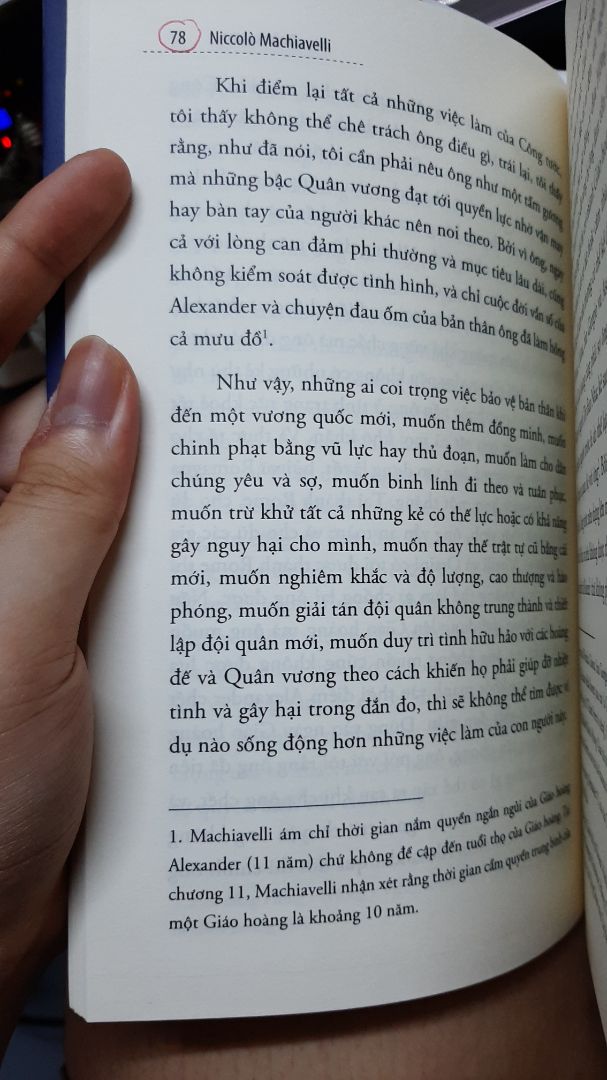 Sách hay, cho ta thấy những mặt tối của chính trị. Cụ thể là chính trị của nước Ý vào thế kỷ 16, khi mà nước Ý chưa thống nhất, và vẫn còn phân chia các thành bang, công quốc khác nhau. Tác giả còn đưa ra những  dẫn chứng lịch sử cho ta thấy con người vì muốn đạt được quyền lực tối cao thì bàn tay đã nhuốm máu nhiều như thế nào. Ngoài ra còn có các quan niệm, cách thức cai trị như thế nào là lý trí, tối ưu quyền lực nhất cho bản thân do tác giả tự đúc kết trong suốt cuộc đời làm chính trị  của tác giả. Mình đã đọc review trước và biết sách bị ghét như thế nào. Tuy nhiên mà well, cứ mua rồi đọc, tiếp nhận một cách khách quan thôi. Sách đã được viết ở hàng thế kỷ trước rồi nhưng bộ mặt chính trị thời hiện đại ngày nay vẫn còn nhan nhản những góc khuất đen tối đó.