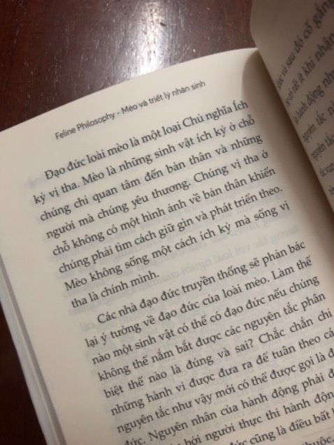 “Sống như một chú mèo có nghĩa là không muốn gì ngoài cuộc sống bạn đang sống.” 
                                     🐈🐈🐈
                                          ***
Chọn cho mình cuốn sách này cho đầu năm mới có lẽ là một sự lựa chọn đúng đắn. 
Vì là sách triết học nên nhiều trích dẫn của các triết gia từ nhiều thời đại khác nhau còn khá là mơ hồ. Nhưng chính vì cái mơ hồ đấy, lại khơi gợi người đọc muốn tìm hiểu sâu hơn và hơn nữa…
Ở cuốn sách này, bài học rút ra qua hình ảnh loài mèo mà tác giả mượn để nói về loài người và những “ảo tưởng sống”,  rất đáng suy ngẫm. 
***
Loài mèo không cần triết học. Tuân theo bản chất tự nhiên của mình, chúng hài lòng với những gì cuộc sống đem lại. 
Wittgenstein đã viết: 
“Nếu sự vĩnh cửu được hiểu không phải như những quãng tạm thời không có điểm dừng mà như tính vô thời gian, thì người sống mãi mãi là người sống trong hiện tại.”
Vì vậy, cuộc sống tốt đẹp không phải là cuộc sống mà bạn có thể từng, muốn hoặc chưa thể chạy theo, mà chính là cuộc sống bạn đang có, trong đó bạn được viên mãn, được sống cho chính mình, sống với bản chất mà mình được bạn tặng. 
Bạn sẽ không tìm thấy hạnh phúc bằng cách đuổi theo nó. Thay vào đó, hãy làm những gì bạn cho là thú vị nhất và bạn sẽ thấy hạnh phúc khi không biết hạnh phúc là gì. 
Bởi, “ý nghĩa của cuộc đời là một cái chạm, một mùi hương, đến một cách tình cờ và biến mất trước khi chúng ta kịp hay biết.”
—————————
Điểm trừ: lỗi dịch khá nhiều, đọc nhiều lúc hơi hoang mang 😅😅😅