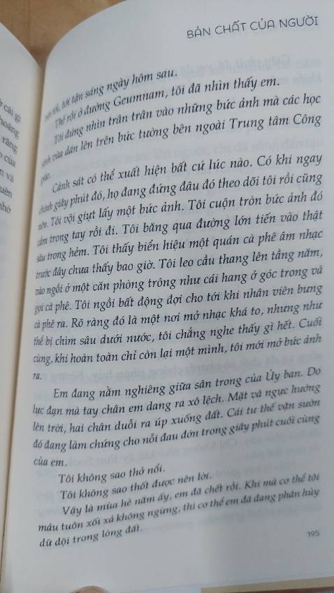 “  Tôi cũng nghe kể chuyện về một tiểu đội lính Hàn quốc được phái đi chiến trương Việt Nam. Bọn họ lùa hết phụ nữ, trẻ em , người già ra đình làng rồi thiêu chết sạch . Có những người đã được nhận thưởng sau khi thực thi những việc đó vào thời chiến , một bộ phận trong số họ mang ký ức ấy đến giết chúng tôi. Giống như người ta đã làm ở  đảo Jeju, ở Quảng Đông hay ở Nam Kinh , ở Bosnia , ở tất cả mọi nơi tại Tân Thế Giới , với mọi sự tàn nhẫn giống hệt nhau như thể đã được khắc sâu trong AND vậy..”
Bằng lối kể chuyện mang tính tự sự, “Bản chất của người” là những mảnh hồi ức rời rạc về những sự kiện trong quá khứ xoay quanh vụ thảm sát ở Kwangju ở Hàn Quốc những năm 1980. Không đi sâu vào nguyên nhân , bối cảnh chính trị xã hội, tác phẩm là những suy tư trăn trở mộc mạc, giản dị của những người khác nhau về nỗi đau thân xác, về cái chết, về ý nghĩa của cuộc sống và trên hết là về bản chất của con người.