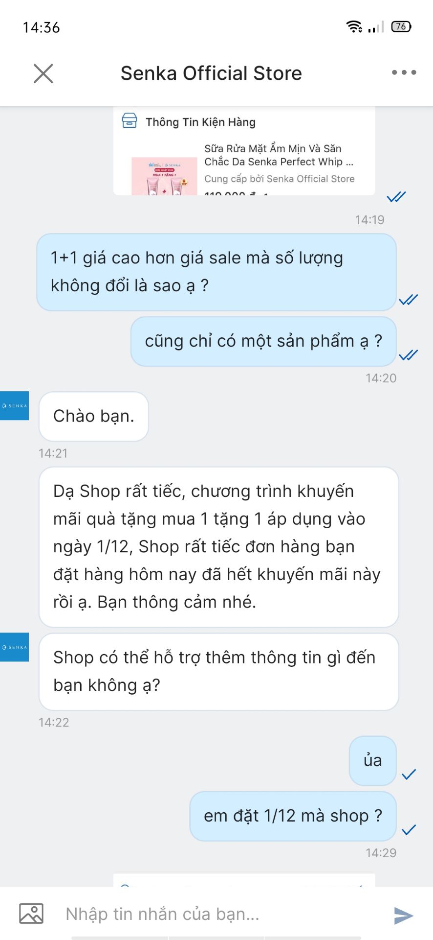 giá bth của một sản phẩm là 80 mấy ngàn mua 1+1 giá 112k mà cũng chỉ có 1 sp, nhắn tin hỏi còn bảo mình không đặt 1/12 nên không áp dụng khuyến mãi, trong khi thông tin đơn của mình là đặt 1/12 ?? :))) đã chiêu trò còn lương lẹo mn cẩn thận :)) hụt hẫn