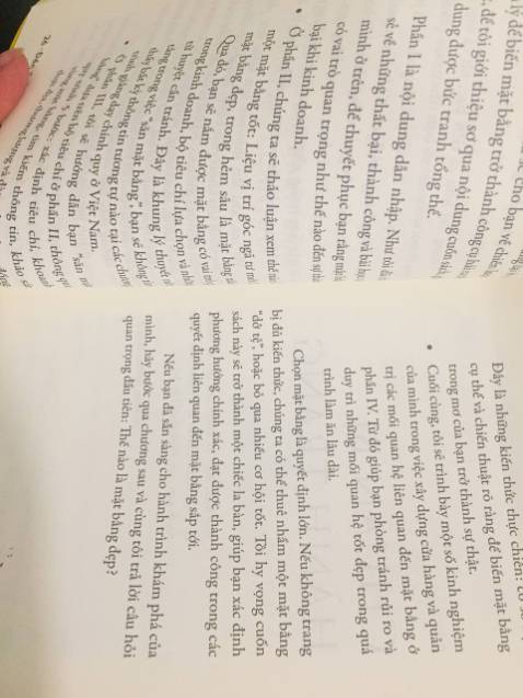 - Về tính chất ứng dụng: Sách viết mang tính thực hành, dễ hiểu, có giải thích cặn kẽ, base trên nền tảng lý thuyết cốt lõi và mang tính actionable. Đọc và có thể thực hành ngay.

- Về hình thức nội dung: Mỗi chương mở đầu và kết chương chuẩn chỉnh. Mở đầu và tóm ý để nhớ nội dung và đồng thời gợi mở nội dung tiếp theo kích thích mong muốn đọc tiếp chương tiếp theo.

- Về chủ đề: Một chủ đề không mới nhưng cái mới ở đây là được rút tỉa và viết thành sách.  Kinh nghiệm hơn 10 năm được đút kết thành nội dung của cuốn sách này.

- Về người nên đọc: Cả những người muốn kinh doanh và đang tìm kiếm mặt bằng cho đến người đầu tư và kinh doanh mặt bằng có thể đọc để làm giàu kiến thức và kinh doanh thuận lợi hơn.

Khuyến đọc!

# Tái nạm: Hi vọng có thời gian để review tiếp sau khi đọc tiếp và hoàn thành quyển sách này.