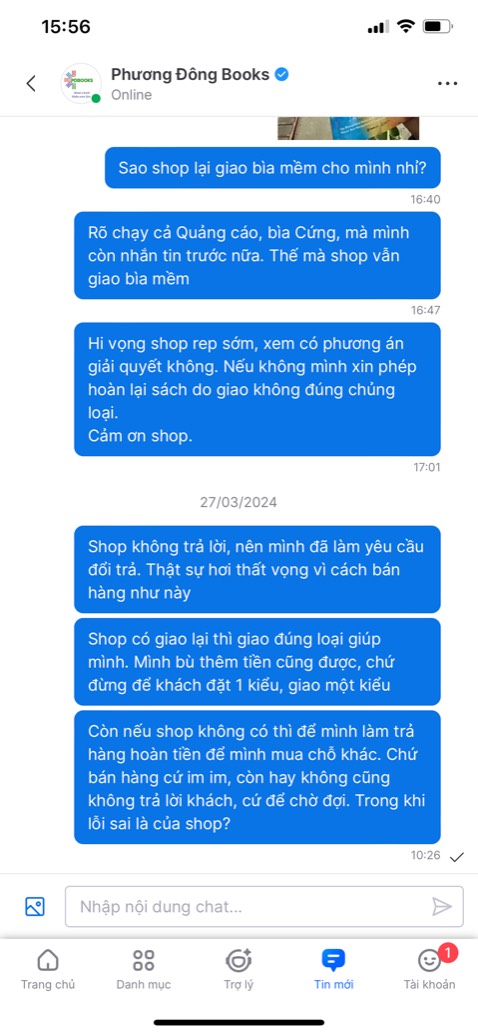 Shop bán hàng quá tệ. Bán là chỉ biết đăng bài lên bán. Khách nhắn tin thì không trả lời, bán sách bìa cứng, giao bìa mềm rồi còn tráo trở báo tiki là lỗi do khách ấn nhầm, không đọc kỹ sản phẩm.
Thời đại nào rồi mà còn đổ cho khách không đọc kỹ sản phẩm, đơn mua vẫn còn rành rành ra đấy mà nói khách nhầm. 
Khách không bao giờ nhầm, chỉ có shop sai mà không nhận, không dám nhận, không một lời xin lỗi, để khách chờ gần 1 tuần không 1 câu trả lời. 
Tiki mà cho đánh giá 0 sao thì có khi cũng không xứng đáng, âm điểm chất lượng!!!!